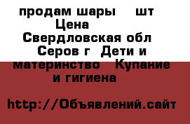 продам шары 90 шт › Цена ­ 400 - Свердловская обл., Серов г. Дети и материнство » Купание и гигиена   